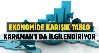 Ekonomide karışık tablo: Karaman’ı da ilgilendiriyor