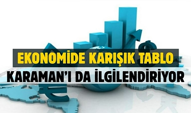Ekonomide karışık tablo: Karaman’ı da ilgilendiriyor