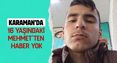 Karaman’da 16 yaşındaki Mehmet’ten haber yok