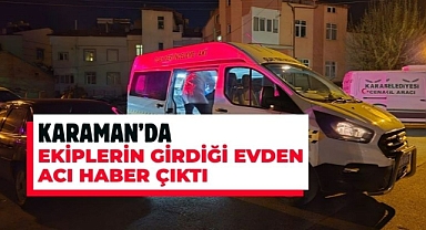 Karaman’da ekiplerin girdiği evden acı haber çıktı