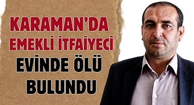 Karaman’da emekli itfaiyeci evinde ölü bulundu