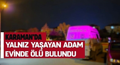 Karaman’da yalnız yaşayan adam evinde ölü bulundu