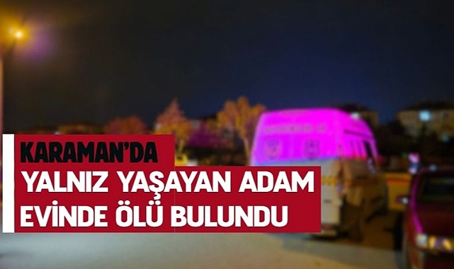 Karaman’da yalnız yaşayan adam evinde ölü bulundu
